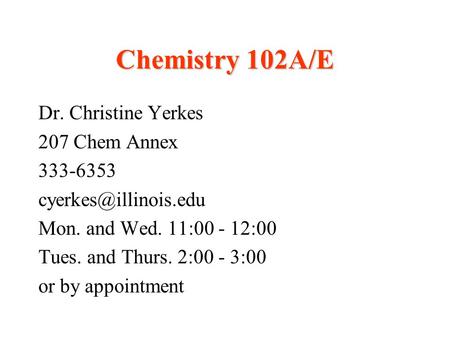 Chemistry 102A/E Dr. Christine Yerkes 207 Chem Annex 333-6353 Mon. and Wed. 11:00 - 12:00 Tues. and Thurs. 2:00 - 3:00 or by appointment.