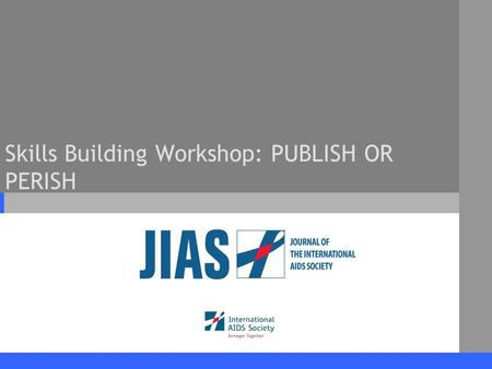 Skills Building Workshop: PUBLISH OR PERISH. www.jiasociety.org Journal of the International AIDS Society Workshop Outline Journal of the International.