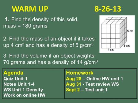 WARM UP8-26-13 Agenda Quiz Unit 1 Notes Unit 1-4 WS Unit 1 Density Work on online HW Homework Aug 28 – Online HW unit 1 Aug 31 - Test review WS Sept 2.