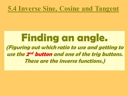 Finding an angle. (Figuring out which ratio to use and getting to use the 2 nd button and one of the trig buttons. These are the inverse functions.) 5.4.