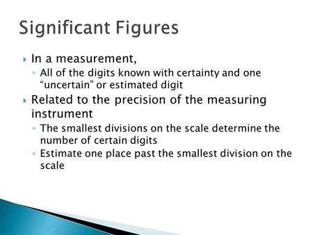  In a measurement, ◦ All of the digits known with certainty and one “uncertain” or estimated digit  Related to the precision of the measuring instrument.