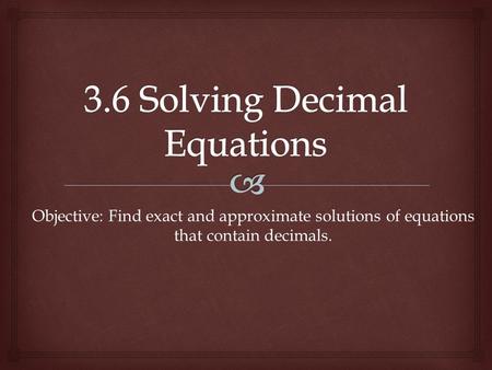 Objective: Find exact and approximate solutions of equations that contain decimals.