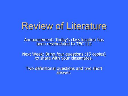 Review of Literature Announcement: Today’s class location has been rescheduled to TEC 112 Next Week: Bring four questions (15 copies) to share with your.