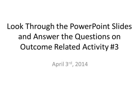Look Through the PowerPoint Slides and Answer the Questions on Outcome Related Activity #3 April 3 rd, 2014.