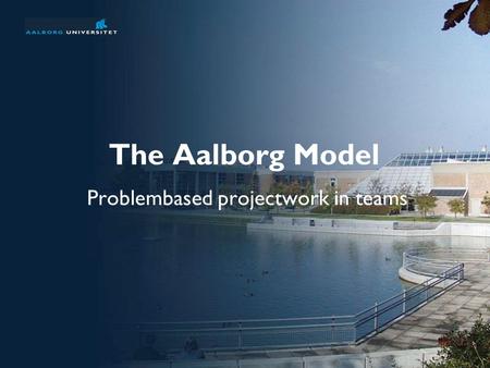 The Aalborg Model Problembased projectwork in teams.
