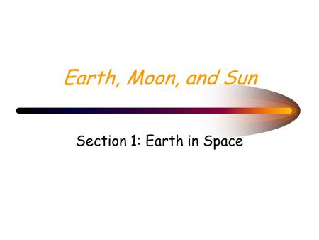 Earth, Moon, and Sun Section 1: Earth in Space Guide For Reading What causes day and night? What causes the cycle of seasons on Earth?
