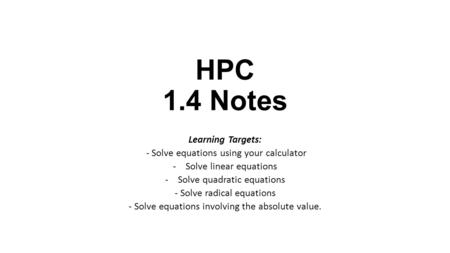 HPC 1.4 Notes Learning Targets: - Solve equations using your calculator -Solve linear equations -Solve quadratic equations - Solve radical equations -