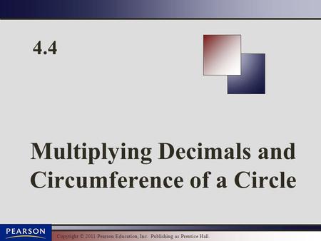 Copyright © 2011 Pearson Education, Inc. Publishing as Prentice Hall. 4.4 Multiplying Decimals and Circumference of a Circle.