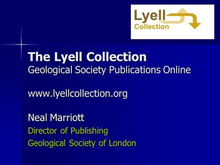 The Lyell Collection Geological Society Publications Online www.lyellcollection.org Neal Marriott Director of Publishing Geological Society of London.