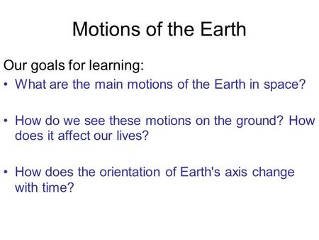Motions of the Earth Our goals for learning: What are the main motions of the Earth in space? How do we see these motions on the ground? How does it affect.