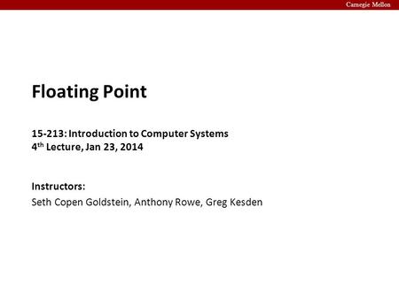 Carnegie Mellon Instructors: Seth Copen Goldstein, Anthony Rowe, Greg Kesden Floating Point 15-213: Introduction to Computer Systems 4 th Lecture, Jan.