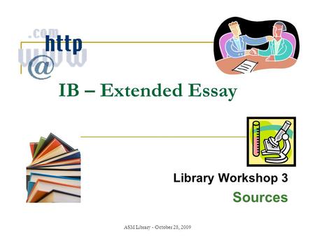 ASM Library - October 28, 2009 IB – Extended Essay Library Workshop 3 Sources.