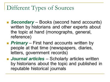 Different Types of Sources Secondary – Books (second hand accounts) written by historians and other experts about the topic at hand (monographs, general,