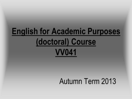 English for Academic Purposes (doctoral) Course VV041 Autumn Term 2013.