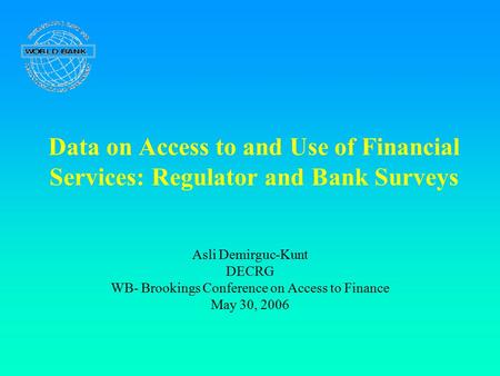 Data on Access to and Use of Financial Services: Regulator and Bank Surveys Asli Demirguc-Kunt DECRG WB- Brookings Conference on Access to Finance May.