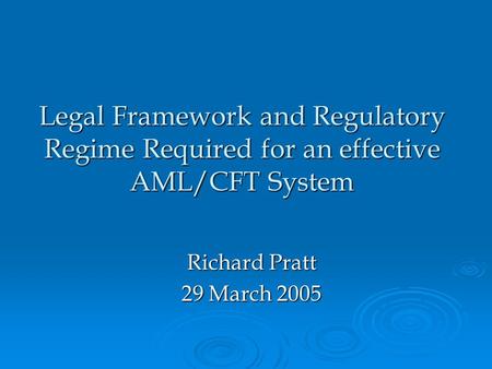 Legal Framework and Regulatory Regime Required for an effective AML/CFT System Richard Pratt 29 March 2005.