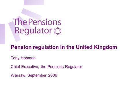 Pension regulation in the United Kingdom Tony Hobman Chief Executive, the Pensions Regulator Warsaw, September 2006.