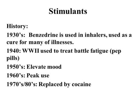 Stimulants History: 1930’s:	Benzedrine is used in inhalers, used as a cure for many of illnesses. 1940: WWII used to treat battle fatigue (pep pills) 1950’s: