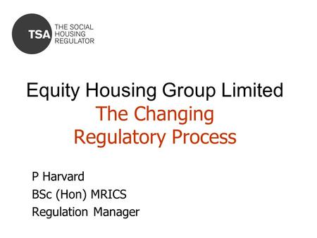 Equity Housing Group Limited The Changing Regulatory Process P Harvard BSc (Hon) MRICS Regulation Manager.