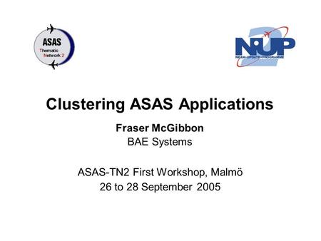 Clustering ASAS Applications ASAS-TN2 First Workshop, Malmö 26 to 28 September 2005 Fraser McGibbon BAE Systems.