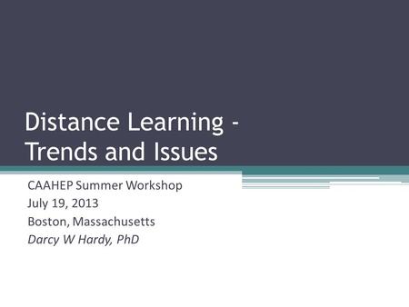 Distance Learning - Trends and Issues CAAHEP Summer Workshop July 19, 2013 Boston, Massachusetts Darcy W Hardy, PhD.