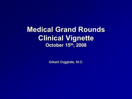 Medical Grand Rounds Clinical Vignette October 15 th, 2008 Srikant Duggirala, M.D.