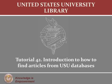Knowledge is Empowerment UNITED STATES UNIVERSITY LIBRARY Tutorial 42. Introduction to how to find articles from USU databases.