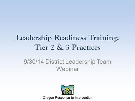 Oregon Response to Intervention Leadership Readiness Training: Tier 2 & 3 Practices 9/30/14 District Leadership Team Webinar.