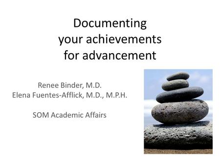Documenting your achievements for advancement Renee Binder, M.D. Elena Fuentes-Afflick, M.D., M.P.H. SOM Academic Affairs.