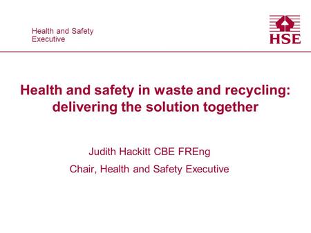 Health and Safety Executive Health and Safety Executive Health and safety in waste and recycling: delivering the solution together Judith Hackitt CBE FREng.