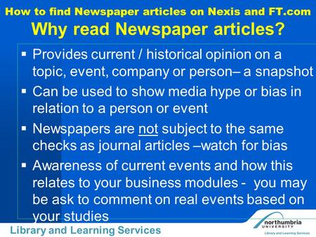 Uiversity Library Library and Learning Services How to find Newspaper articles on Nexis and FT.com Why read Newspaper articles?  Provides current / historical.