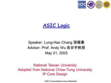 SOC Consortium Course Material ASIC Logic Speaker: Lung-Hao Chang 張龍豪 Advisor: Prof. Andy Wu 吳安宇教授 May 21, 2003 National Taiwan University Adopted from.