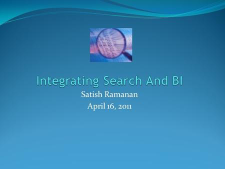Satish Ramanan April 16, 2011. AGENDA Context Why - Integrate Search with BI? How - do we get there? - Tool Strategy What - is in it for me ? - Outcomes.