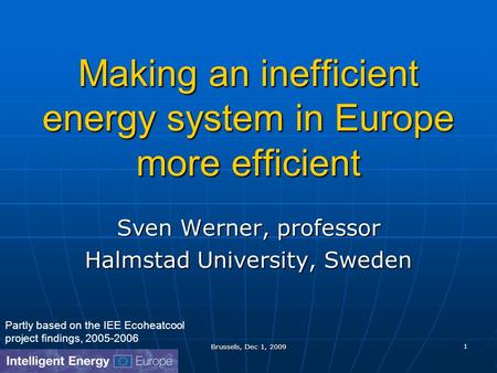 Brussels, Dec 1, 2009 1 Making an inefficient energy system in Europe more efficient Sven Werner, professor Halmstad University, Sweden Partly based on.