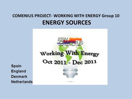COMENIUS PROJECT- WORKING WITH ENERGY Group 10 ENERGY SOURCES Spain England Denmark Netherlands.