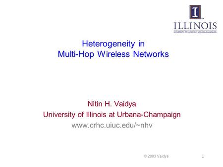 1 Heterogeneity in Multi-Hop Wireless Networks Nitin H. Vaidya University of Illinois at Urbana-Champaign www.crhc.uiuc.edu/~nhv © 2003 Vaidya.