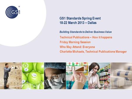 GS1 Standards Spring Event 18-22 March 2013 – Dallas Building Standards to Deliver Business Value Technical Publications – How it happens Friday Morning.