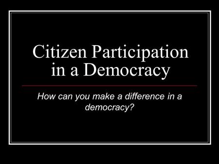 Citizen Participation in a Democracy How can you make a difference in a democracy?