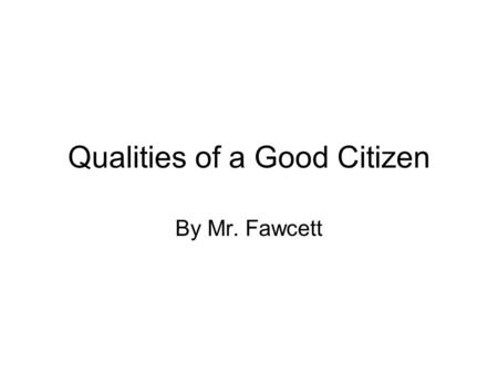 Qualities of a Good Citizen By Mr. Fawcett. Good citizens are: Responsible family members.