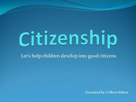 Let’s help children develop into good citizens Presented by: Colleen Stilson.