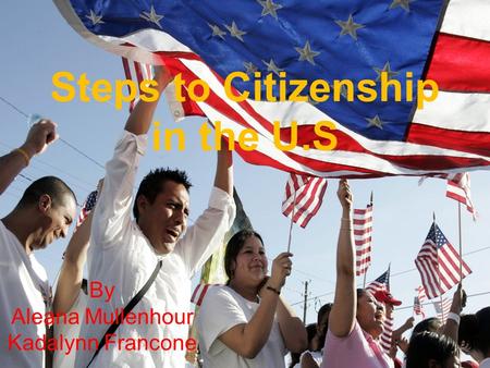 By Aleana Mullenhour Kadalynn Francone Steps to Citizenship in the U.S.