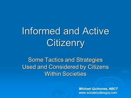 Informed and Active Citizenry Some Tactics and Strategies Used and Considered by Citizens Within Societies Michael Quinones, NBCT www.socialstudiesguy.com.