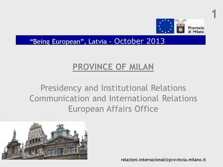 1 PROVINCE OF MILAN Presidency and Institutional Relations Communication and International Relations European Affairs Office “Being European”, Latvia -