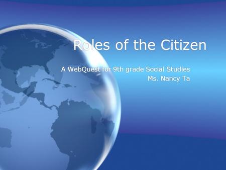 Roles of the Citizen A WebQuest for 9th grade Social Studies Ms. Nancy Ta A WebQuest for 9th grade Social Studies Ms. Nancy Ta.
