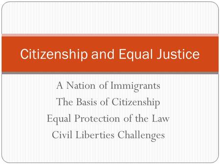 A Nation of Immigrants The Basis of Citizenship Equal Protection of the Law Civil Liberties Challenges Citizenship and Equal Justice.
