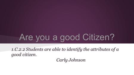 Are you a good Citizen? 1.C.2.2 Students are able to identify the attributes of a good citizen. Carly Johnson.