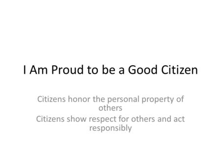 I Am Proud to be a Good Citizen Citizens honor the personal property of others Citizens show respect for others and act responsibly.