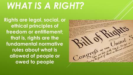 WHAT IS A RIGHT? Rights are legal, social, or ethical principles of freedom or entitlement; that is, rights are the fundamental normative rules about what.