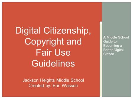 A Middle School Guide to Becoming a Better Digital Citizen Digital Citizenship, Copyright and Fair Use Guidelines Jackson Heights Middle School Created.
