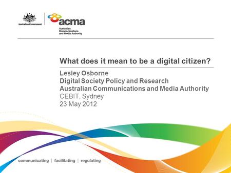 What does it mean to be a digital citizen? Lesley Osborne Digital Society Policy and Research Australian Communications and Media Authority CEBIT, Sydney.